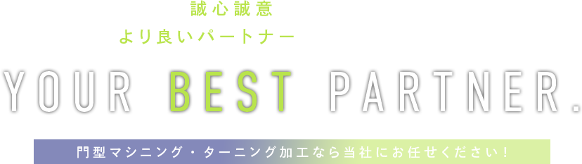 誠心誠意をモットーにお客様のより良いパートナーになることをお約束します。YOUR BEST PARTNER.門型マシニング・ターニング加工なら当社にお任せください！