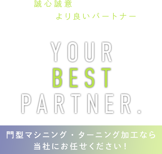 誠心誠意をモットーにお客様のより良いパートナーになることをお約束します。YOUR BEST PARTNER.門型マシニング・ターニング加工なら当社にお任せください！